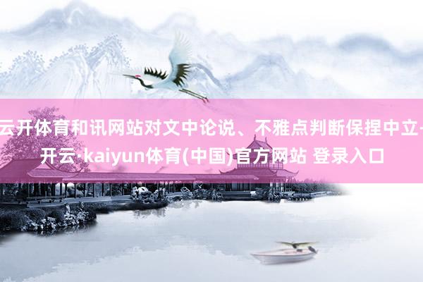 云开体育和讯网站对文中论说、不雅点判断保捏中立-开云·kaiyun体育(中国)官方网站 登录入口
