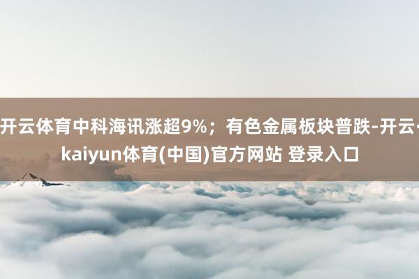 开云体育中科海讯涨超9%；有色金属板块普跌-开云·kaiyun体育(中国)官方网站 登录入口