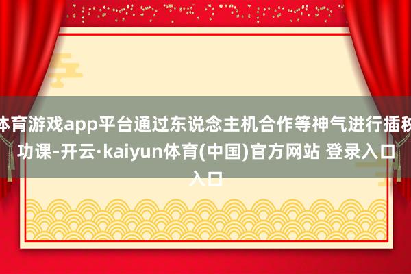 体育游戏app平台通过东说念主机合作等神气进行插秧功课-开云·kaiyun体育(中国)官方网站 登录入口