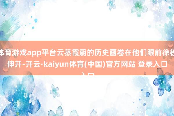体育游戏app平台云蒸霞蔚的历史画卷在他们眼前徐徐伸开-开云·kaiyun体育(中国)官方网站 登录入口