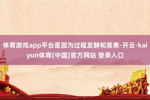 体育游戏app平台是因为过程发酵和蒸煮-开云·kaiyun体育(中国)官方网站 登录入口