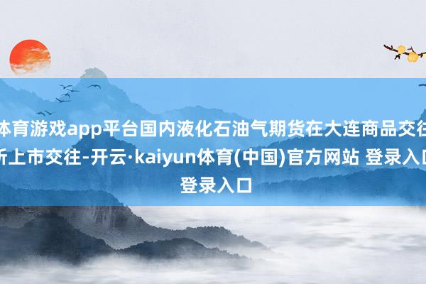 体育游戏app平台国内液化石油气期货在大连商品交往所上市交往-开云·kaiyun体育(中国)官方网站 登录入口