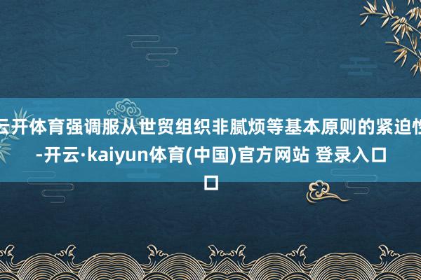 云开体育强调服从世贸组织非腻烦等基本原则的紧迫性-开云·kaiyun体育(中国)官方网站 登录入口