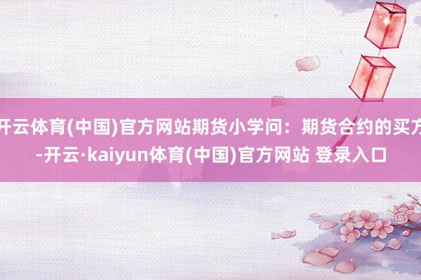 开云体育(中国)官方网站期货小学问：期货合约的买方-开云·kaiyun体育(中国)官方网站 登录入口