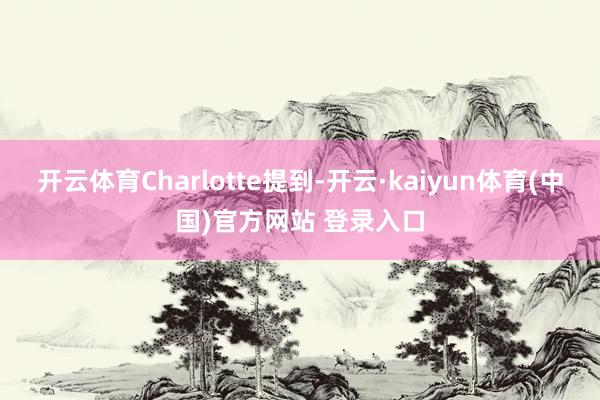 开云体育Charlotte提到-开云·kaiyun体育(中国)官方网站 登录入口