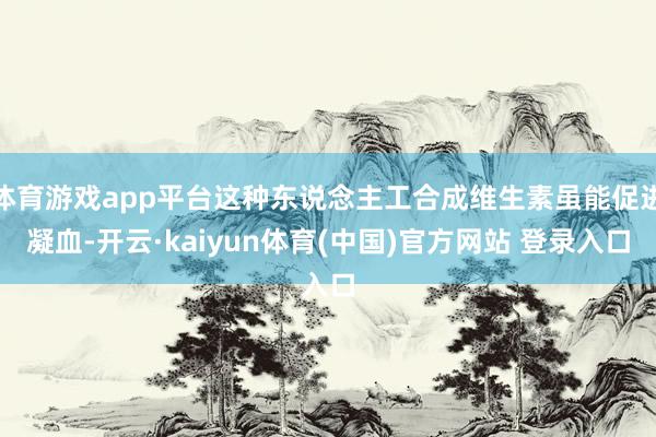 体育游戏app平台这种东说念主工合成维生素虽能促进凝血-开云·kaiyun体育(中国)官方网站 登录入口