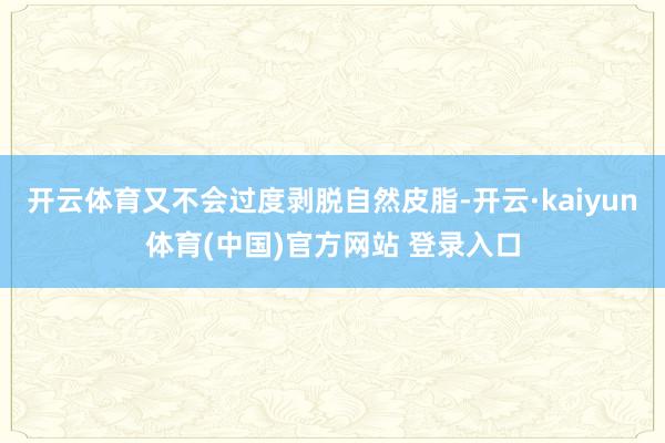 开云体育又不会过度剥脱自然皮脂-开云·kaiyun体育(中国)官方网站 登录入口
