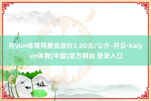 开yun体育网最低报价3.00元/公斤-开云·kaiyun体育(中国)官方网站 登录入口