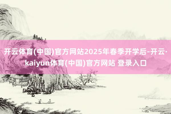开云体育(中国)官方网站2025年春季开学后-开云·kaiyun体育(中国)官方网站 登录入口