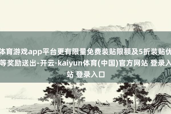 体育游戏app平台更有限量免费装贴限额及5折装贴优惠等奖励送出-开云·kaiyun体育(中国)官方网站 登录入口