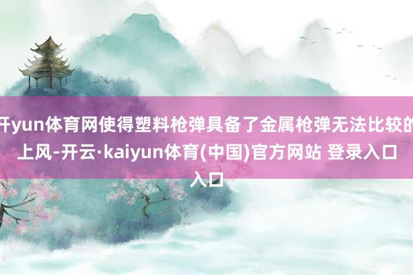 开yun体育网使得塑料枪弹具备了金属枪弹无法比较的上风-开云·kaiyun体育(中国)官方网站 登录入口