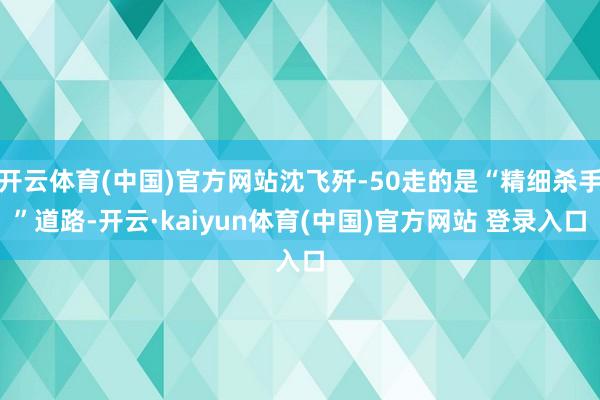 开云体育(中国)官方网站沈飞歼-50走的是“精细杀手”道路-开云·kaiyun体育(中国)官方网站 登录入口