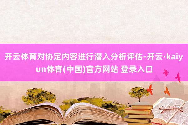 开云体育对协定内容进行潜入分析评估-开云·kaiyun体育(中国)官方网站 登录入口