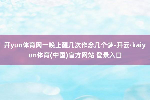 开yun体育网一晚上醒几次作念几个梦-开云·kaiyun体育(中国)官方网站 登录入口