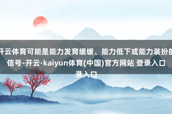 开云体育可能是能力发育缓缓、能力低下或能力装扮的信号-开云·kaiyun体育(中国)官方网站 登录入口