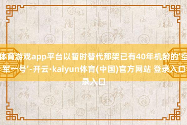 体育游戏app平台以暂时替代那架已有40年机龄的‘空军一号’-开云·kaiyun体育(中国)官方网站 登录入口