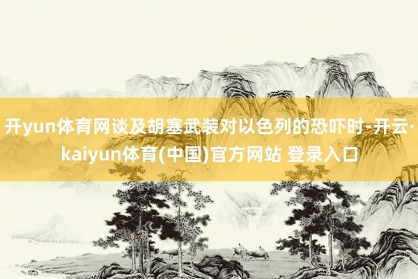 开yun体育网谈及胡塞武装对以色列的恐吓时-开云·kaiyun体育(中国)官方网站 登录入口