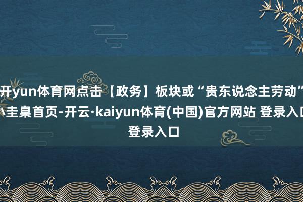 开yun体育网点击【政务】板块或“贵东说念主劳动”小圭臬首页-开云·kaiyun体育(中国)官方网站 登录入口