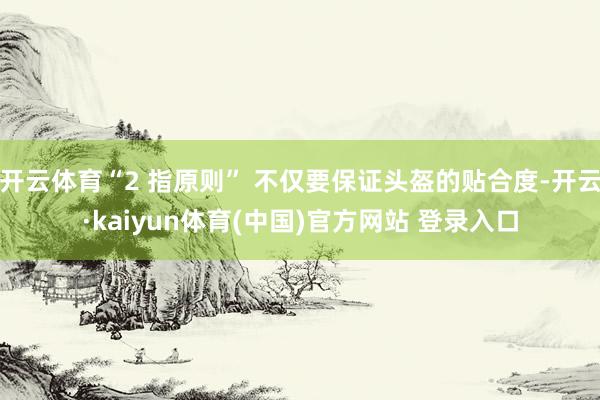 开云体育“2 指原则” 不仅要保证头盔的贴合度-开云·kaiyun体育(中国)官方网站 登录入口