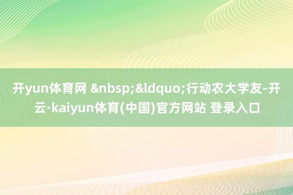 开yun体育网 &nbsp;&ldquo;行动农大学友-开云·kaiyun体育(中国)官方网站 登录入口
