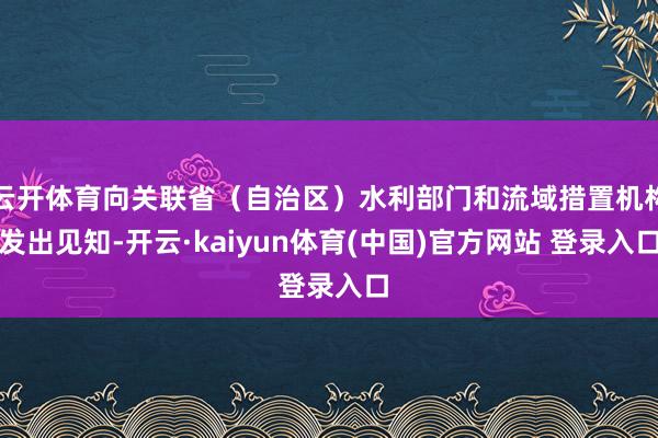 云开体育向关联省（自治区）水利部门和流域措置机构发出见知-开云·kaiyun体育(中国)官方网站 登录入口