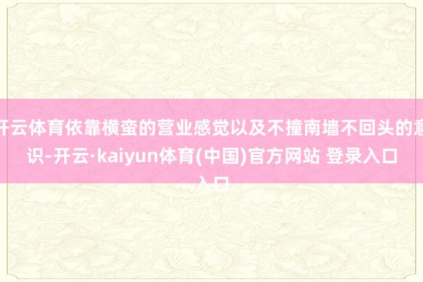 开云体育依靠横蛮的营业感觉以及不撞南墙不回头的意识-开云·kaiyun体育(中国)官方网站 登录入口