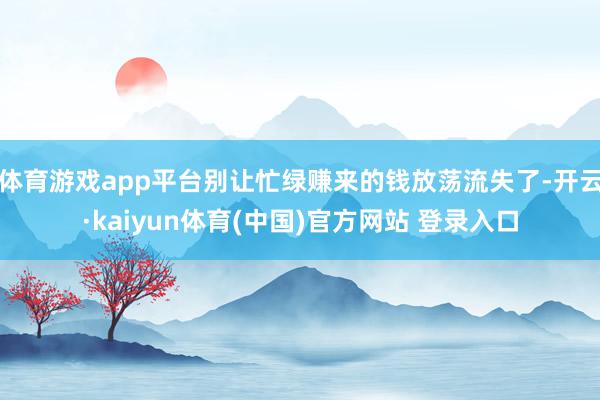 体育游戏app平台别让忙绿赚来的钱放荡流失了-开云·kaiyun体育(中国)官方网站 登录入口