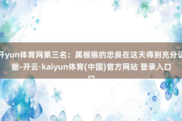 开yun体育网第三名：属猴猴的忠良在这天得到充分证据-开云·kaiyun体育(中国)官方网站 登录入口