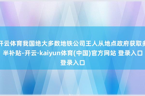 开云体育我国绝大多数地铁公司王人从地点政府获取多半补贴-开云·kaiyun体育(中国)官方网站 登录入口