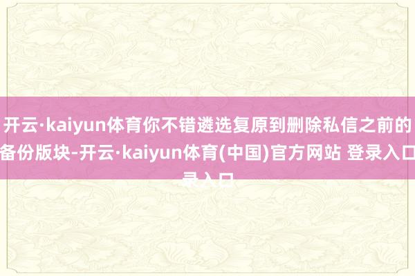 开云·kaiyun体育你不错遴选复原到删除私信之前的备份版块-开云·kaiyun体育(中国)官方网站 登录入口