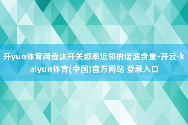开yun体育网裁汰开关频率近邻的谐波含量-开云·kaiyun体育(中国)官方网站 登录入口