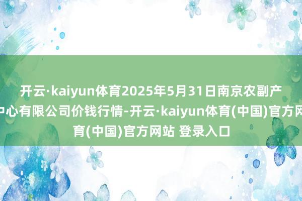 开云·kaiyun体育2025年5月31日南京农副产物物发配送中心有限公司价钱行情-开云·kaiyun体育(中国)官方网站 登录入口