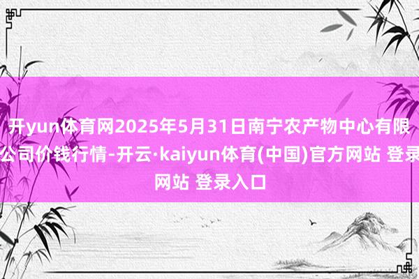 开yun体育网2025年5月31日南宁农产物中心有限包袱公司价钱行情-开云·kaiyun体育(中国)官方网站 登录入口