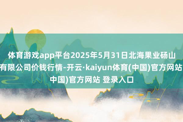 体育游戏app平台2025年5月31日北海果业砀山惠丰市集有限公司价钱行情-开云·kaiyun体育(中国)官方网站 登录入口