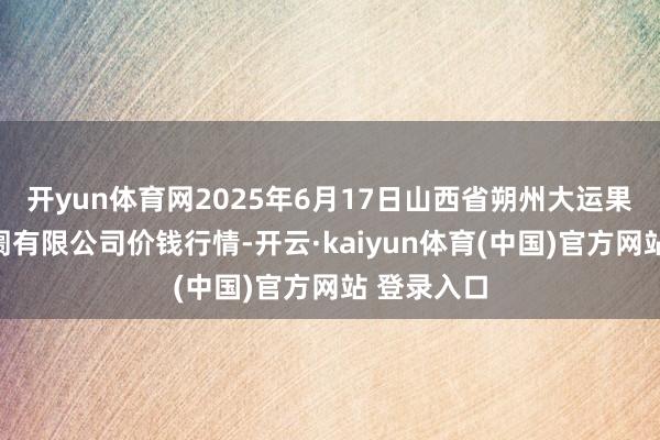 开yun体育网2025年6月17日山西省朔州大运果菜批发阛阓有限公司价钱行情-开云·kaiyun体育(中国)官方网站 登录入口
