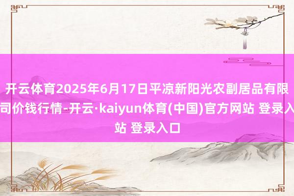 开云体育2025年6月17日平凉新阳光农副居品有限公司价钱行情-开云·kaiyun体育(中国)官方网站 登录入口