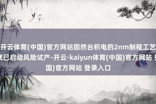 开云体育(中国)官方网站固然台积电的2nm制程工艺在旧年就已启动风险试产-开云·kaiyun体育(中国)官方网站 登录入口