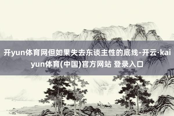 开yun体育网但如果失去东谈主性的底线-开云·kaiyun体育(中国)官方网站 登录入口