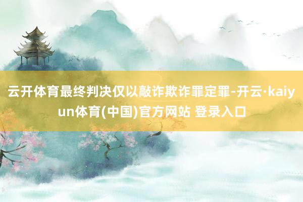 云开体育最终判决仅以敲诈欺诈罪定罪-开云·kaiyun体育(中国)官方网站 登录入口