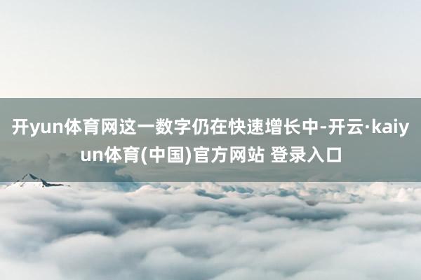 开yun体育网这一数字仍在快速增长中-开云·kaiyun体育(中国)官方网站 登录入口