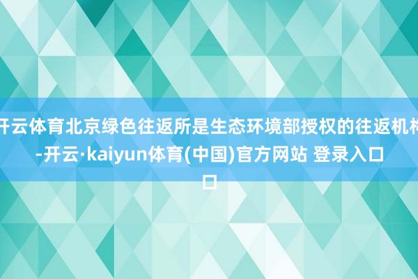开云体育北京绿色往返所是生态环境部授权的往返机构-开云·kaiyun体育(中国)官方网站 登录入口