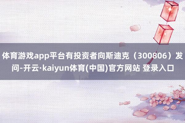 体育游戏app平台有投资者向斯迪克(300806)发问-开云·kaiyun体育(中国)官方网站 登录入口