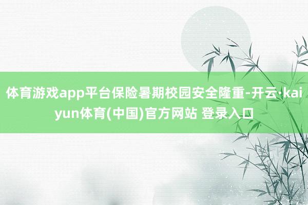体育游戏app平台保险暑期校园安全隆重-开云·kaiyun体育(中国)官方网站 登录入口