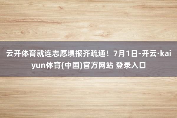 云开体育就连志愿填报齐疏通！7月1日-开云·kaiyun体育(中国)官方网站 登录入口