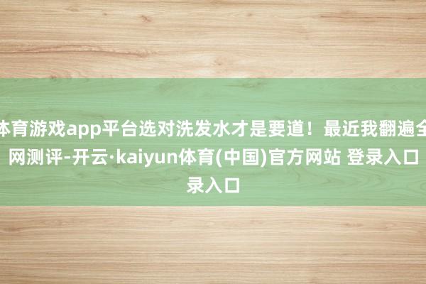 体育游戏app平台选对洗发水才是要道！最近我翻遍全网测评-开云·kaiyun体育(中国)官方网站 登录入口