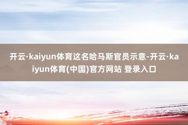 开云·kaiyun体育　　这名哈马斯官员示意-开云·kaiyun体育(中国)官方网站 登录入口