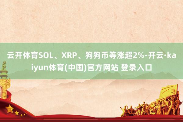 云开体育SOL、XRP、狗狗币等涨超2%-开云·kaiyun体育(中国)官方网站 登录入口