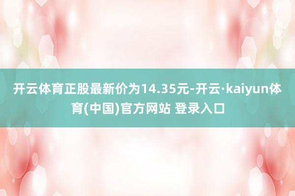 开云体育正股最新价为14.35元-开云·kaiyun体育(中国)官方网站 登录入口