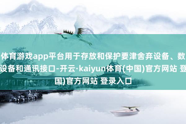 体育游戏app平台用于存放和保护要津舍弃设备、数据存储设备和通讯接口-开云·kaiyun体育(中国)官方网站 登录入口