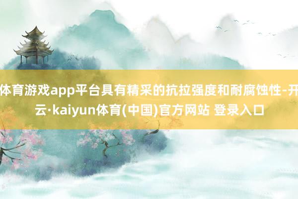 体育游戏app平台具有精采的抗拉强度和耐腐蚀性-开云·kaiyun体育(中国)官方网站 登录入口